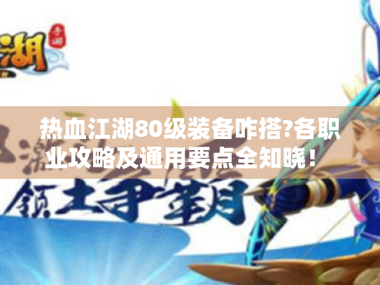 热血江湖80级装备咋搭?各职业攻略及通用要点全知晓！ - 热血江湖80级装备