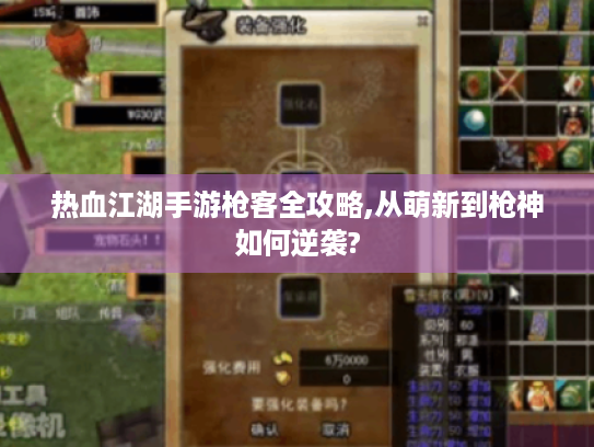 热血江湖手游枪客全攻略,从萌新到枪神如何逆袭?