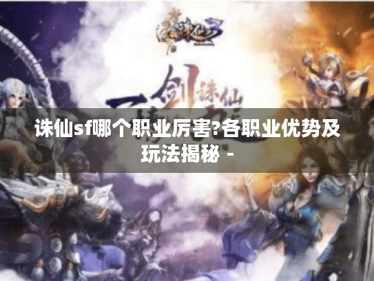 诛仙sf哪个职业厉害?各职业优势及玩法揭秘 -