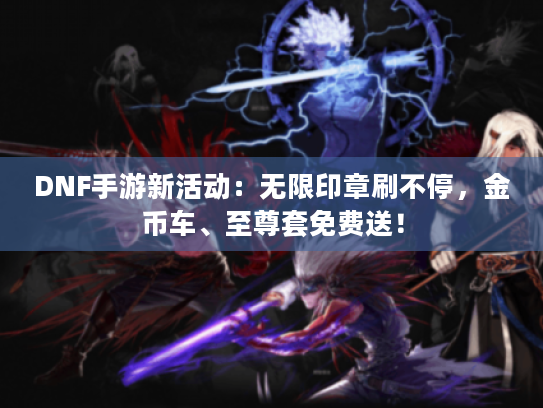 DNF手游新活动：无限印章刷不停，金币车、至尊套免费送！
