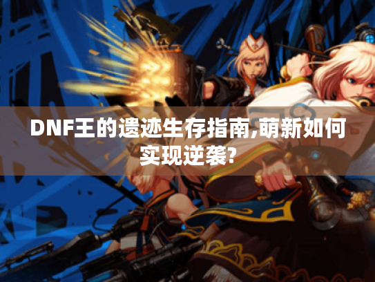 DNF王的遗迹生存指南,萌新如何实现逆袭?