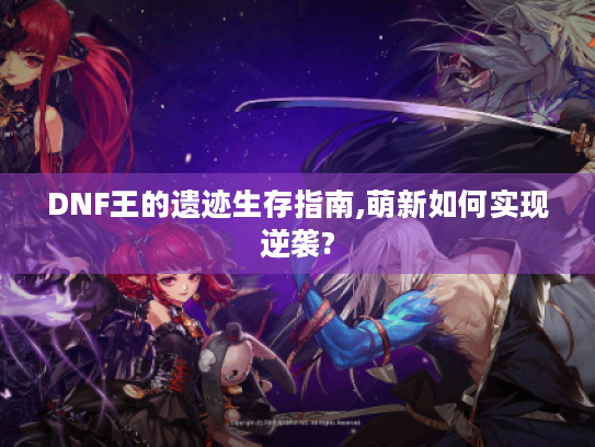 DNF王的遗迹生存指南,萌新如何实现逆袭?