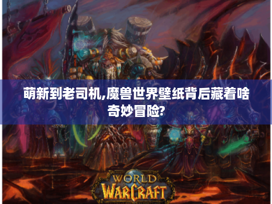 萌新到老司机,魔兽世界壁纸背后藏着啥奇妙冒险?