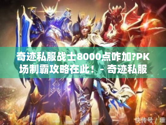奇迹私服战士8000点咋加?PK场制霸攻略在此！- 奇迹私服战士8000点