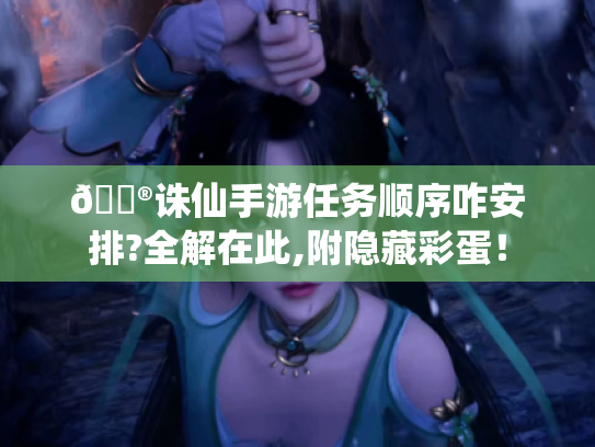 🎮诛仙手游任务顺序咋安排?全解在此,附隐藏彩蛋！
