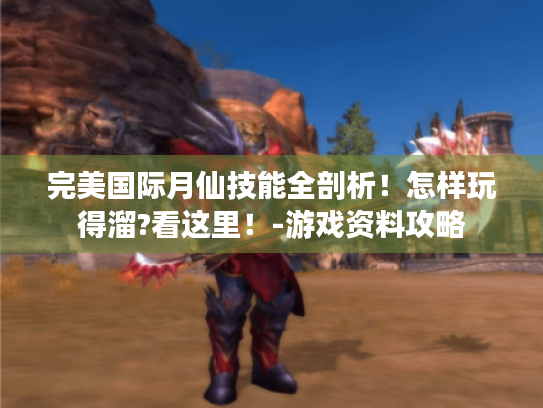 完美国际月仙技能全剖析！怎样玩得溜?看这里！-游戏资料攻略