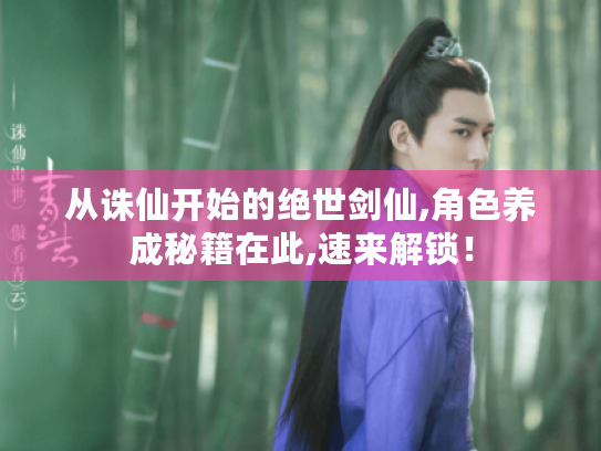 从诛仙开始的绝世剑仙,角色养成秘籍在此,速来解锁！