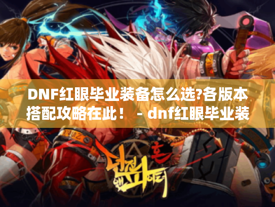 DNF红眼毕业装备怎么选?各版本搭配攻略在此！ - dnf红眼毕业装备