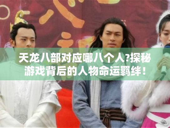 天龙八部对应哪八个人?探秘游戏背后的人物命运羁绊！