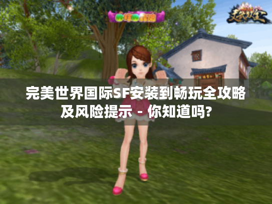完美世界国际SF安装到畅玩全攻略及风险提示 - 你知道吗?
