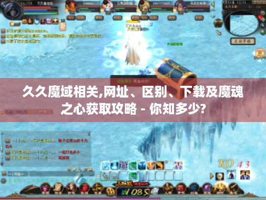 久久魔域相关,网址、区别、下载及魔魂之心获取攻略 - 你知多少? 久久魔域相关,网址、区别、下载及魔魂之心获取攻略 - 你知多少?