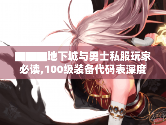 ▇▇▇地下城与勇士私服玩家必读,100级装备代码表深度解析与实战手册▇▇▇