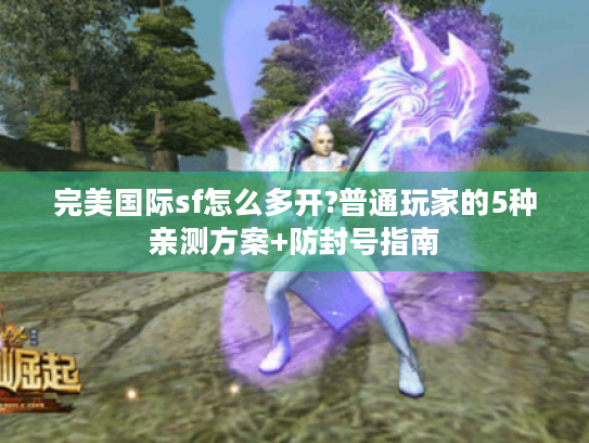 完美国际sf怎么多开?普通玩家的5种亲测方案+防封号指南