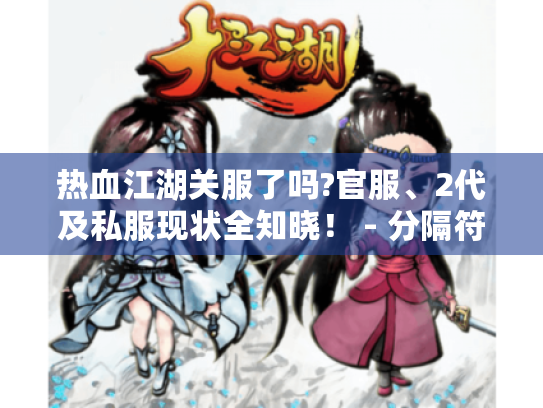 热血江湖关服了吗?官服、2代及私服现状全知晓! - 分隔符 - 热血江湖 热血江湖关服了吗?官服、2代及私服现状全知晓! - 分隔符 - 热血江湖