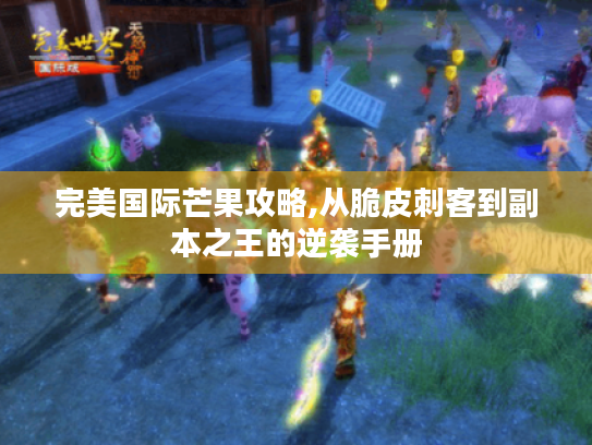 完美国际芒果攻略,从脆皮刺客到副本之王的逆袭手册