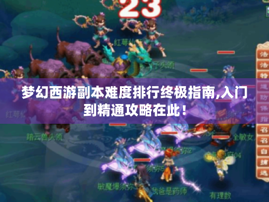梦幻西游副本难度排行终极指南,入门到精通攻略在此！