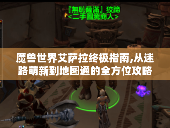 魔兽世界艾萨拉终极指南,从迷路萌新到地图通的全方位攻略