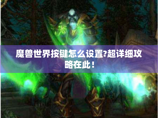 魔兽世界按键怎么设置?超详细攻略在此！