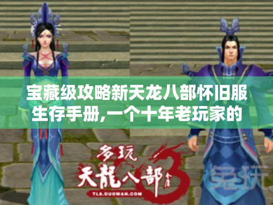 宝藏级攻略新天龙八部怀旧服生存手册,一个十年老玩家的踩坑血泪史