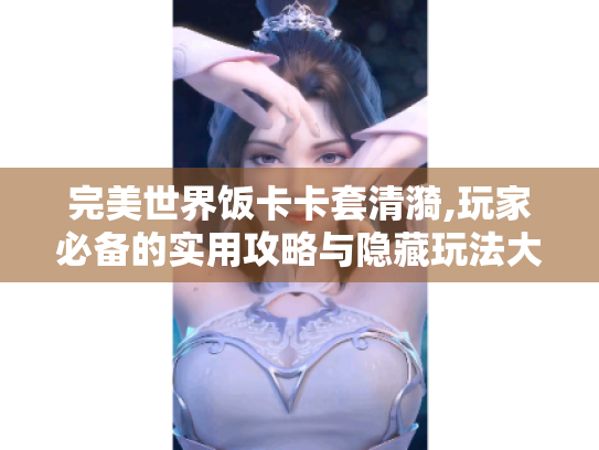 完美世界饭卡卡套清漪,玩家必备的实用攻略与隐藏玩法大揭秘 完美世界饭卡卡套清漪,玩家必备的实用攻略与隐藏玩法大揭秘