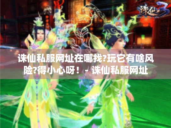 诛仙私服网址在哪找?玩它有啥风险?得小心呀!- 诛仙私服网址 诛仙私服网址在哪找?玩它有啥风险?得小心呀!- 诛仙私服网址