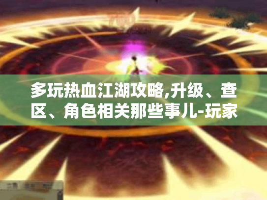 多玩热血江湖攻略,升级、查区、角色相关那些事儿-玩家必看！