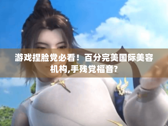 游戏捏脸党必看！百分完美国际美容机构,手残党福音?