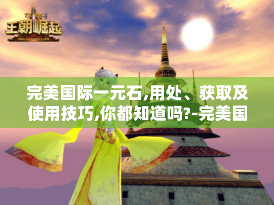 完美国际一元石,用处、获取及使用技巧,你都知道吗?-完美国际一元石