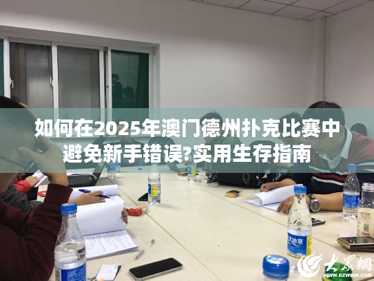 如何在2025年澳门德州扑克比赛中避免新手错误?实用生存指南