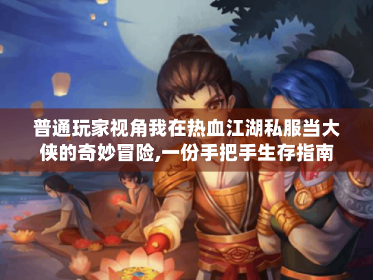 普通玩家视角我在热血江湖私服当大侠的奇妙冒险,一份手把手生存指南