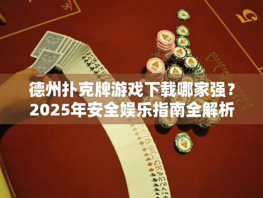 德州扑克牌游戏下载哪家强？2025年安全娱乐指南全解析
