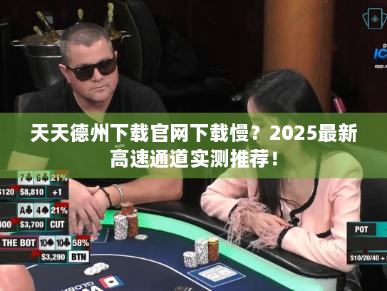 天天德州下载官网下载慢？2025最新高速通道实测推荐！