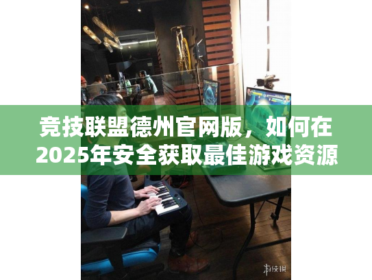 竞技联盟德州官网版，如何在2025年安全获取最佳游戏资源和赛事动态？