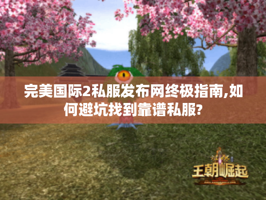 完美国际2私服发布网终极指南,如何避坑找到靠谱私服?