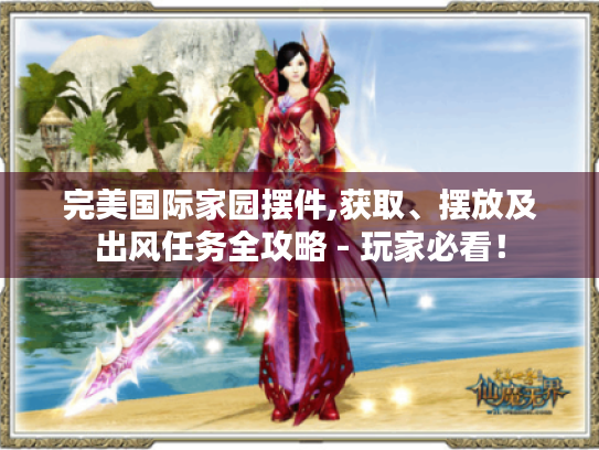 完美国际家园摆件,获取、摆放及出风任务全攻略 - 玩家必看！