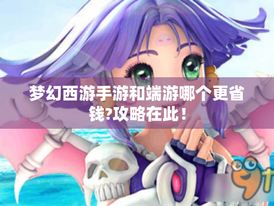 梦幻西游手游和端游哪个更省钱?攻略在此！