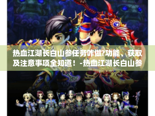 热血江湖长白山参任务咋做?功能、获取及注意事项全知道!-热血江湖长白山参任务 热血江湖长白山参任务咋做?功能、获取及注意事项全知道!-热血江湖长白山参任务