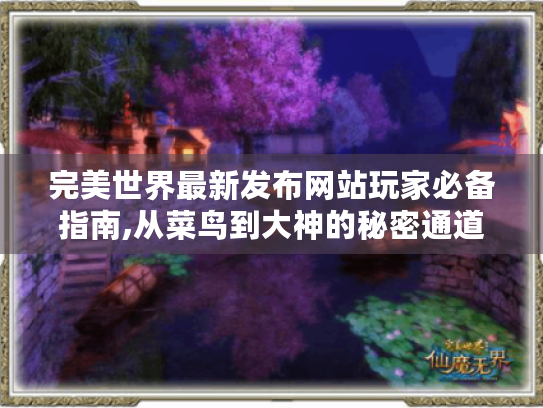 完美世界最新发布网站玩家必备指南,从菜鸟到大神的秘密通道! 完美世界最新发布网站玩家必备指南,从菜鸟到大神的秘密通道!
