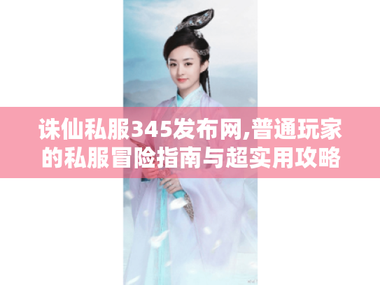 诛仙私服345发布网,普通玩家的私服冒险指南与超实用攻略