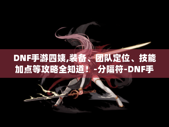 DNF手游四姨,装备、团队定位、技能加点等攻略全知道!-分隔符-DNF手游四姨 DNF手游四姨,装备、团队定位、技能加点等攻略全知道!-分隔符-DNF手游四姨