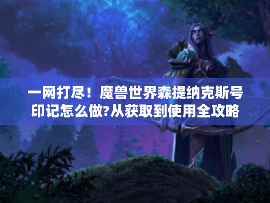 一网打尽!魔兽世界森提纳克斯号印记怎么做?从获取到使用全攻略 一网打尽!魔兽世界森提纳克斯号印记怎么做?从获取到使用全攻略