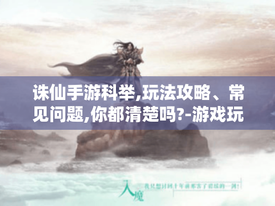 诛仙手游科举,玩法攻略、常见问题,你都清楚吗?-游戏玩家必看