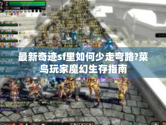 最新奇迹sf里如何少走弯路?菜鸟玩家魔幻生存指南 最新奇迹sf里如何少走弯路?菜鸟玩家魔幻生存指南