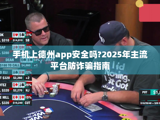 手机上德州app安全吗?2025年主流平台防诈骗指南 手机上德州app安全吗?2025年主流平台防诈骗指南