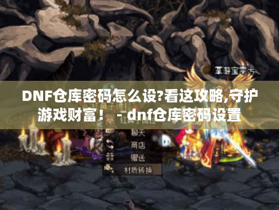 DNF仓库密码怎么设?看这攻略,守护游戏财富！ - dnf仓库密码设置