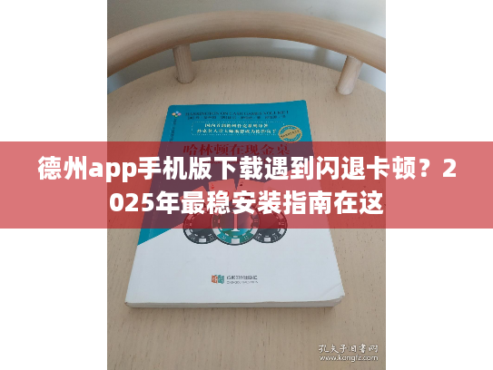 德州app手机版下载遇到闪退卡顿？2025年最稳安装指南在这