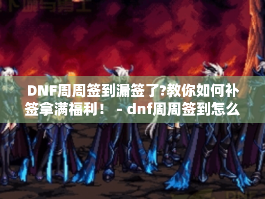 DNF周周签到漏签了?教你如何补签拿满福利！ - dnf周周签到怎么补签