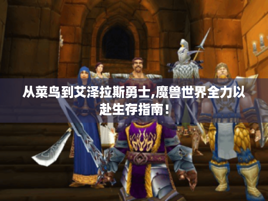 从菜鸟到艾泽拉斯勇士,魔兽世界全力以赴生存指南！