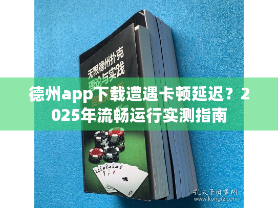 德州app下载遭遇卡顿延迟?2025年流畅运行实测指南 德州app下载遭遇卡顿延迟?2025年流畅运行实测指南