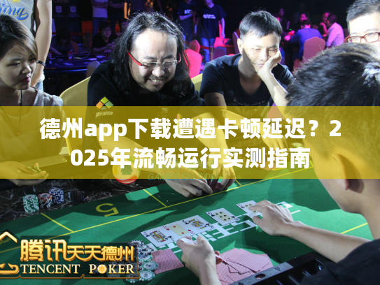 德州app下载遭遇卡顿延迟?2025年流畅运行实测指南 德州app下载遭遇卡顿延迟?2025年流畅运行实测指南